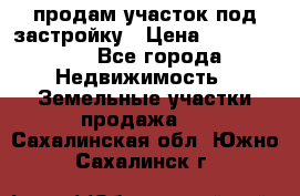 продам участок под застройку › Цена ­ 2 600 000 - Все города Недвижимость » Земельные участки продажа   . Сахалинская обл.,Южно-Сахалинск г.